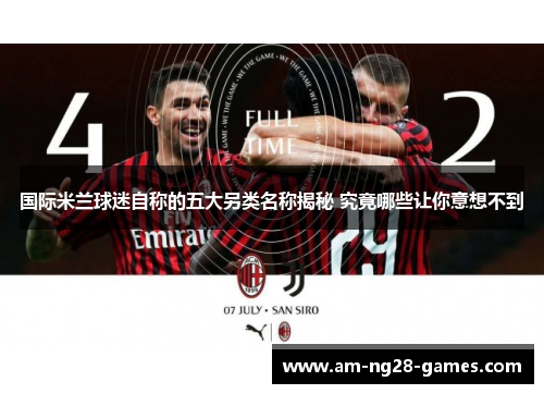 国际米兰球迷自称的五大另类名称揭秘 究竟哪些让你意想不到 国际米兰球迷自称的五大另类名称揭秘 究竟哪些让你意想不到
