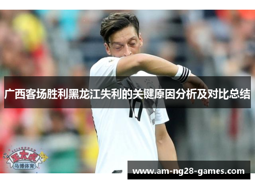 广西客场胜利黑龙江失利的关键原因分析及对比总结