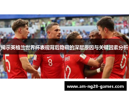 揭示英格兰世界杯表现背后隐藏的深层原因与关键因素分析