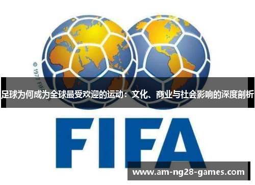 足球为何成为全球最受欢迎的运动:文化、商业与社会影响的深度剖析 足球为何成为全球最受欢迎的运动:文化、商业与社会影响的深度剖析