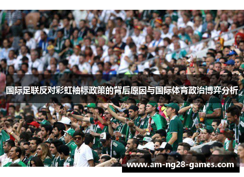 国际足联反对彩虹袖标政策的背后原因与国际体育政治博弈分析 国际足联反对彩虹袖标政策的背后原因与国际体育政治博弈分析