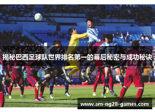 揭秘巴西足球队世界排名第一的幕后秘密与成功秘诀 揭秘巴西足球队世界排名第一的幕后秘密与成功秘诀