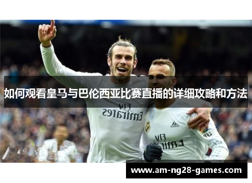 如何观看皇马与巴伦西亚比赛直播的详细攻略和方法 如何观看皇马与巴伦西亚比赛直播的详细攻略和方法