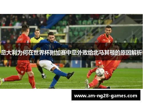 意大利为何在世界杯附加赛中意外败给北马其顿的原因解析 意大利为何在世界杯附加赛中意外败给北马其顿的原因解析