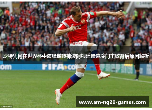 沙特凭何在世界杯中演绎逆转神迹阿根廷惨遭冷门击败背后原因解析