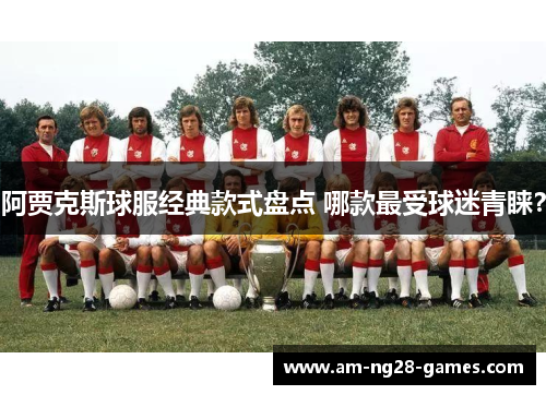 阿贾克斯球服经典款式盘点 哪款最受球迷青睐? 阿贾克斯球服经典款式盘点 哪款最受球迷青睐?