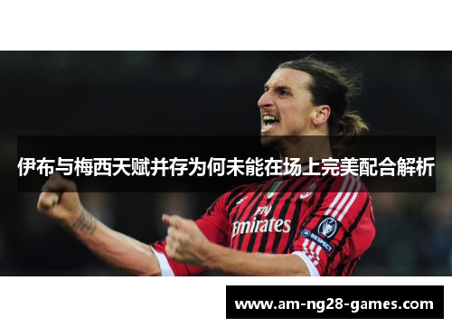 伊布与梅西天赋并存为何未能在场上完美配合解析 伊布与梅西天赋并存为何未能在场上完美配合解析