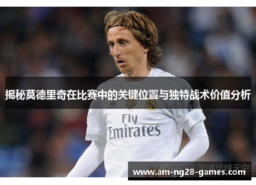 揭秘莫德里奇在比赛中的关键位置与独特战术价值分析 揭秘莫德里奇在比赛中的关键位置与独特战术价值分析