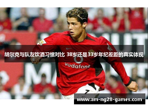 胡尔克与队友饮酒习惯对比 38岁还是33岁年纪差距的真实体现 胡尔克与队友饮酒习惯对比 38岁还是33岁年纪差距的真实体现