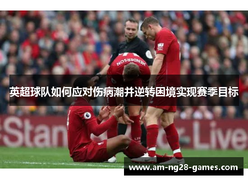 英超球队如何应对伤病潮并逆转困境实现赛季目标 英超球队如何应对伤病潮并逆转困境实现赛季目标