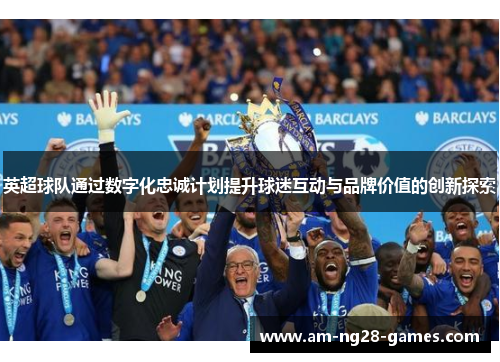 英超球队通过数字化忠诚计划提升球迷互动与品牌价值的创新探索 英超球队通过数字化忠诚计划提升球迷互动与品牌价值的创新探索