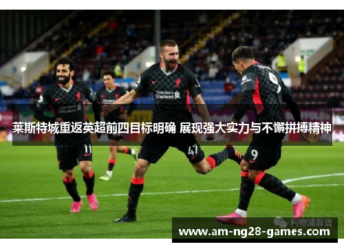莱斯特城重返英超前四目标明确 展现强大实力与不懈拼搏精神 莱斯特城重返英超前四目标明确 展现强大实力与不懈拼搏精神