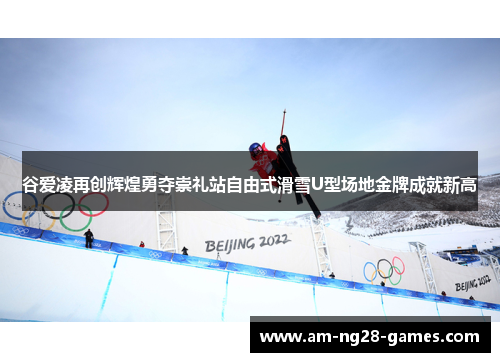 谷爱凌再创辉煌勇夺崇礼站自由式滑雪U型场地金牌成就新高 谷爱凌再创辉煌勇夺崇礼站自由式滑雪U型场地金牌成就新高