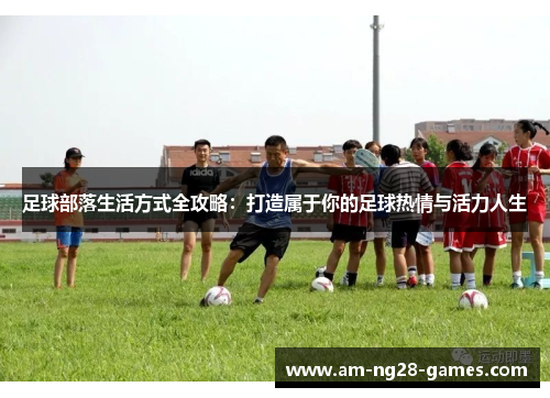 足球部落生活方式全攻略:打造属于你的足球热情与活力人生 足球部落生活方式全攻略:打造属于你的足球热情与活力人生