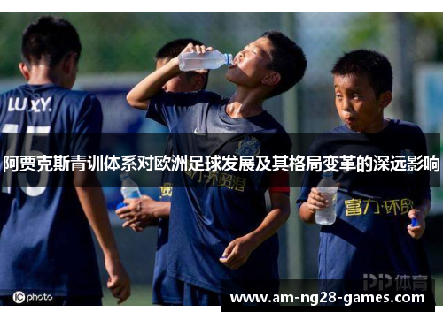 阿贾克斯青训体系对欧洲足球发展及其格局变革的深远影响 阿贾克斯青训体系对欧洲足球发展及其格局变革的深远影响