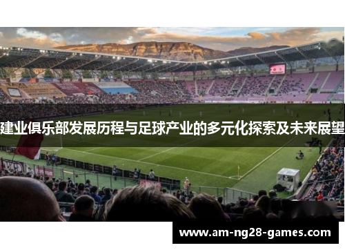 建业俱乐部发展历程与足球产业的多元化探索及未来展望 建业俱乐部发展历程与足球产业的多元化探索及未来展望