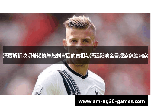 深度解析波切蒂诺执掌热刺背后的真相与深远影响全景观察多维洞察 深度解析波切蒂诺执掌热刺背后的真相与深远影响全景观察多维洞察