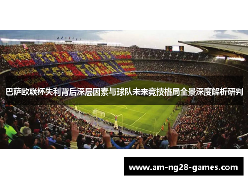 巴萨欧联杯失利背后深层因素与球队未来竞技格局全景深度解析研判 巴萨欧联杯失利背后深层因素与球队未来竞技格局全景深度解析研判