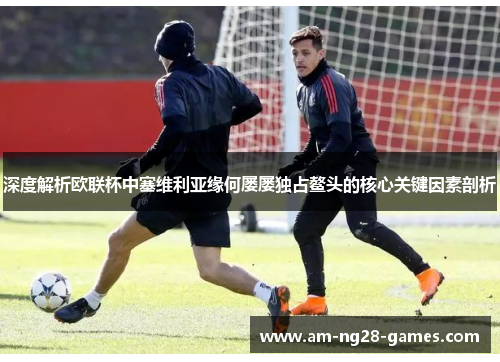 深度解析欧联杯中塞维利亚缘何屡屡独占鳌头的核心关键因素剖析 深度解析欧联杯中塞维利亚缘何屡屡独占鳌头的核心关键因素剖析
