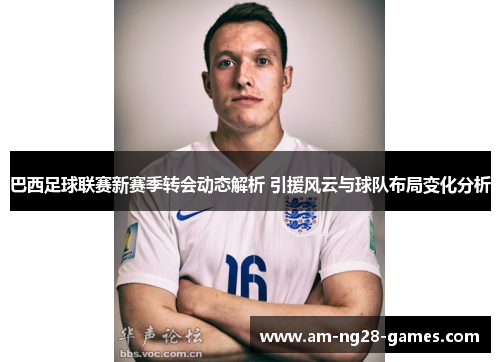 巴西足球联赛新赛季转会动态解析 引援风云与球队布局变化分析 巴西足球联赛新赛季转会动态解析 引援风云与球队布局变化分析