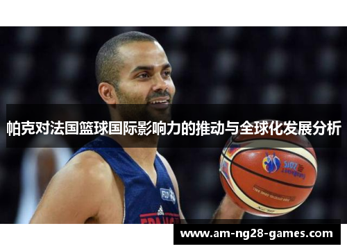 帕克对法国篮球国际影响力的推动与全球化发展分析 帕克对法国篮球国际影响力的推动与全球化发展分析