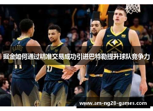 掘金如何通过精准交易成功引进巴特勒提升球队竞争力
