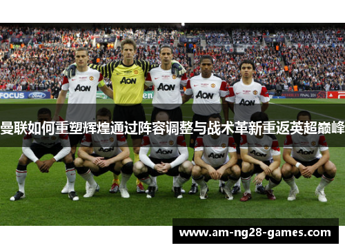 曼联如何重塑辉煌通过阵容调整与战术革新重返英超巅峰
