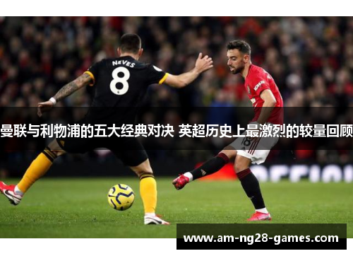 曼联与利物浦的五大经典对决 英超历史上最激烈的较量回顾