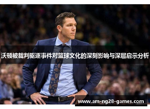 沃顿被裁判驱逐事件对篮球文化的深刻影响与深层启示分析