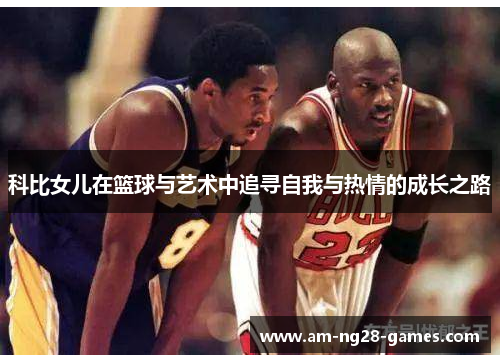 科比女儿在篮球与艺术中追寻自我与热情的成长之路