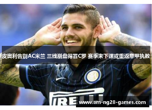 皮奥利告别AC米兰 三线崩盘得罪C罗 赛季末下课或重返意甲执教
