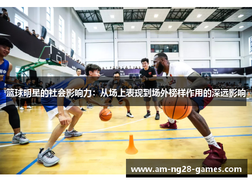 篮球明星的社会影响力：从场上表现到场外榜样作用的深远影响