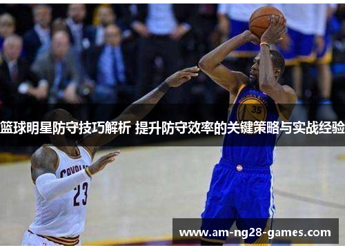 篮球明星防守技巧解析 提升防守效率的关键策略与实战经验