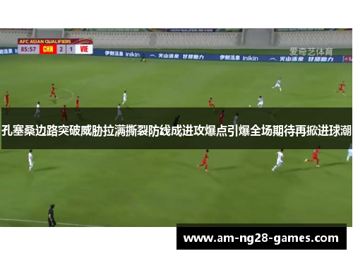孔塞桑边路突破威胁拉满撕裂防线成进攻爆点引爆全场期待再掀进球潮