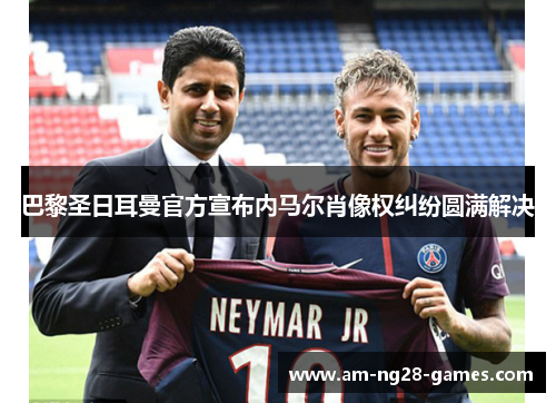 巴黎圣日耳曼官方宣布内马尔肖像权纠纷圆满解决