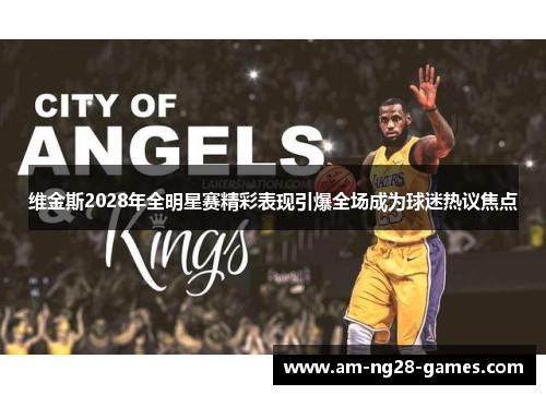 维金斯2028年全明星赛精彩表现引爆全场成为球迷热议焦点