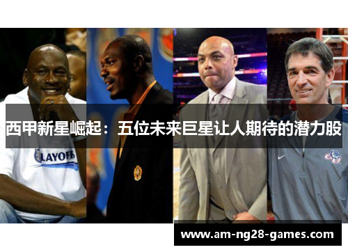 西甲新星崛起：五位未来巨星让人期待的潜力股