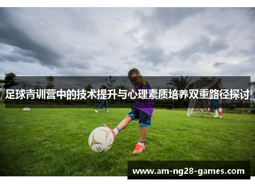 足球青训营中的技术提升与心理素质培养双重路径探讨