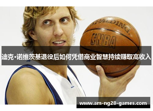 迪克·诺维茨基退役后如何凭借商业智慧持续赚取高收入