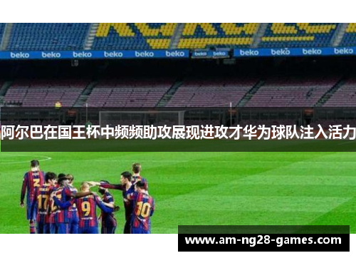 阿尔巴在国王杯中频频助攻展现进攻才华为球队注入活力