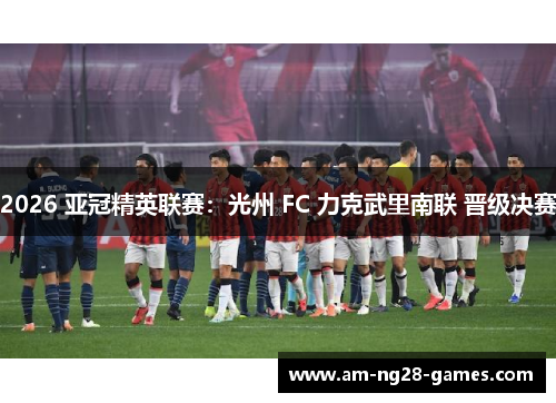 2026 亚冠精英联赛:光州 FC 力克武里南联 晋级决赛 2026 亚冠精英联赛:光州 FC 力克武里南联 晋级决赛
