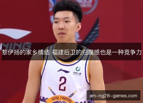 黎伊扬的家乡情结 福建后卫的归属感也是一种竞争力